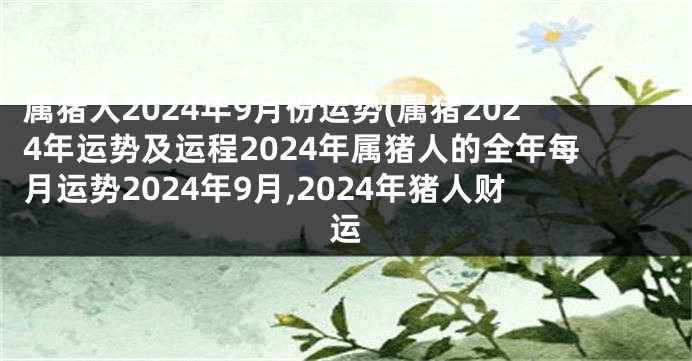 属猪人2024年9月份运势(属猪2024年运势及运程2024年属猪人的全年每月运势2024年9月,2024年猪人财运