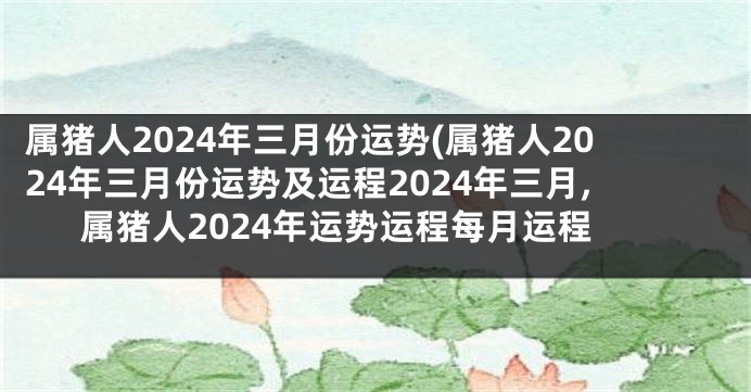 属猪人2024年三月份运势(属猪人2024年三月份运势及运程2024年三月,属猪人2024年运势运程每月运程