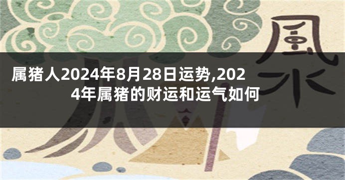 属猪人2024年8月28日运势,2024年属猪的财运和运气如何