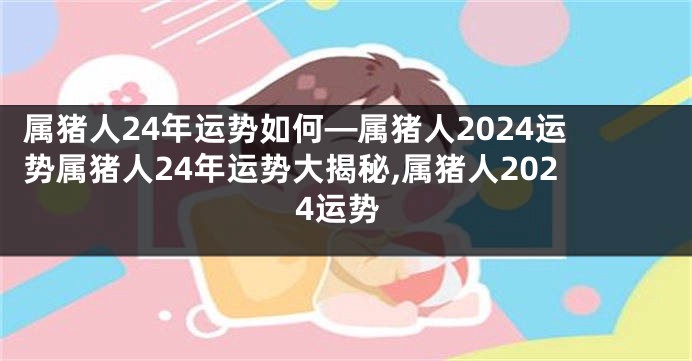 属猪人24年运势如何—属猪人2024运势属猪人24年运势大揭秘,属猪人2024运势