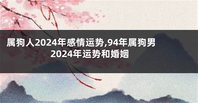 属狗人2024年感情运势,94年属狗男2024年运势和婚姻