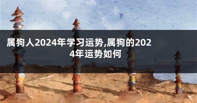 属狗人2024年学习运势,属狗的2024年运势如何