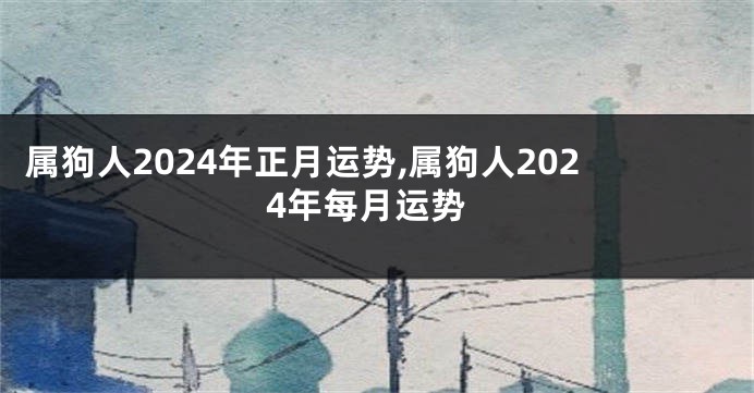 属狗人2024年正月运势,属狗人2024年每月运势