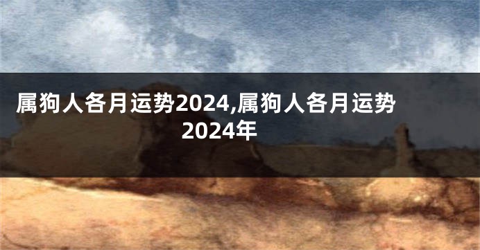 属狗人各月运势2024,属狗人各月运势2024年