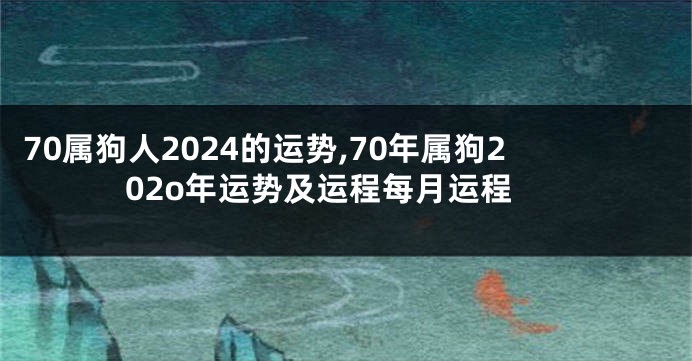 70属狗人2024的运势,70年属狗202o年运势及运程每月运程