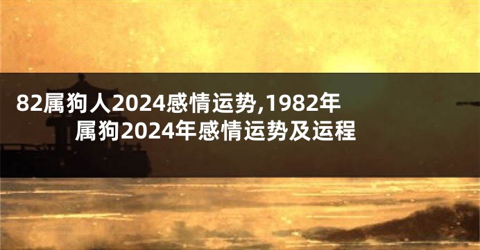 82属狗人2024感情运势,1982年属狗2024年感情运势及运程