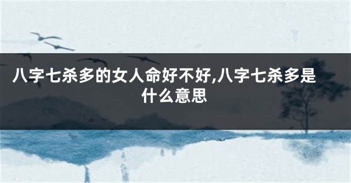 八字七杀多的女人命好不好,八字七杀多是什么意思