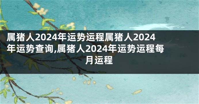 属猪人2024年运势运程属猪人2024年运势查询,属猪人2024年运势运程每月运程