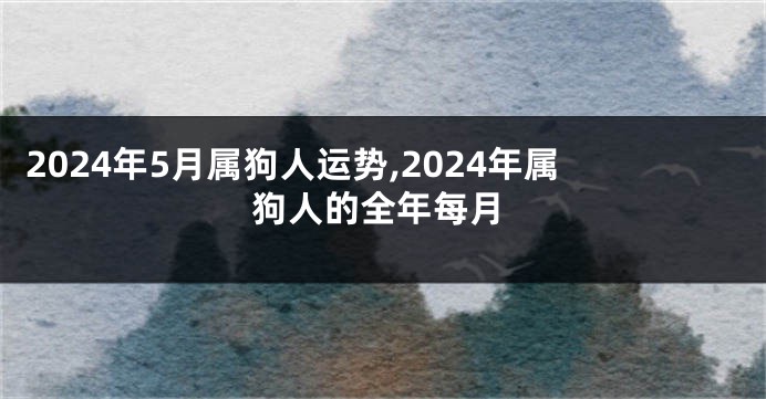 2024年5月属狗人运势,2024年属狗人的全年每月