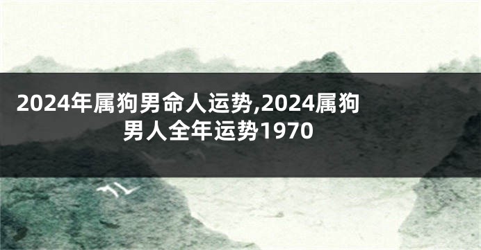 2024年属狗男命人运势,2024属狗男人全年运势1970