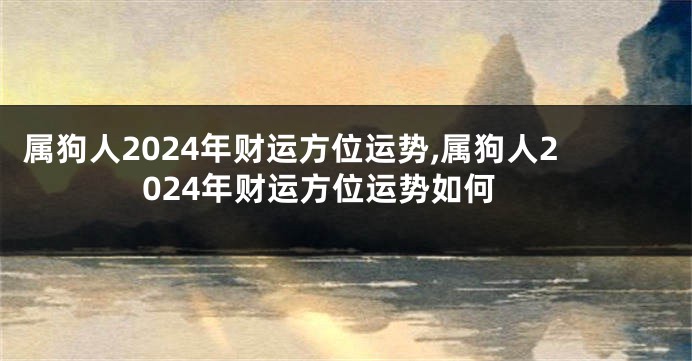 属狗人2024年财运方位运势,属狗人2024年财运方位运势如何