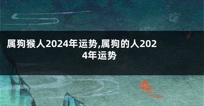 属狗猴人2024年运势,属狗的人2024年运势