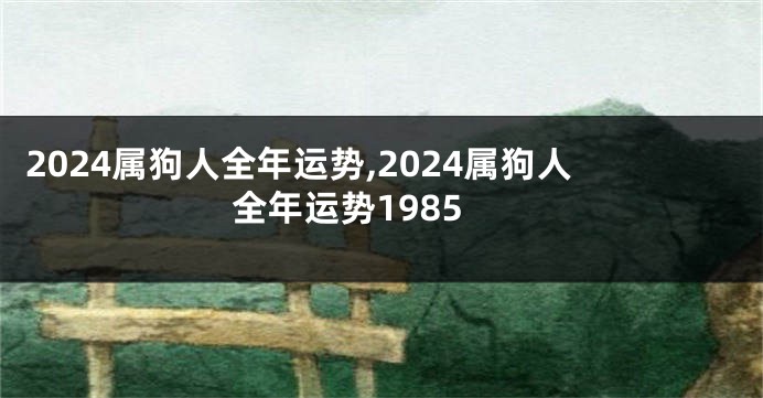 2024属狗人全年运势,2024属狗人全年运势1985