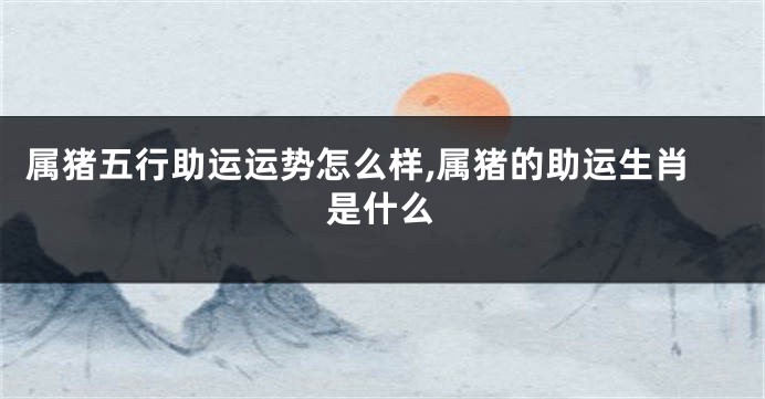 属猪五行助运运势怎么样,属猪的助运生肖是什么