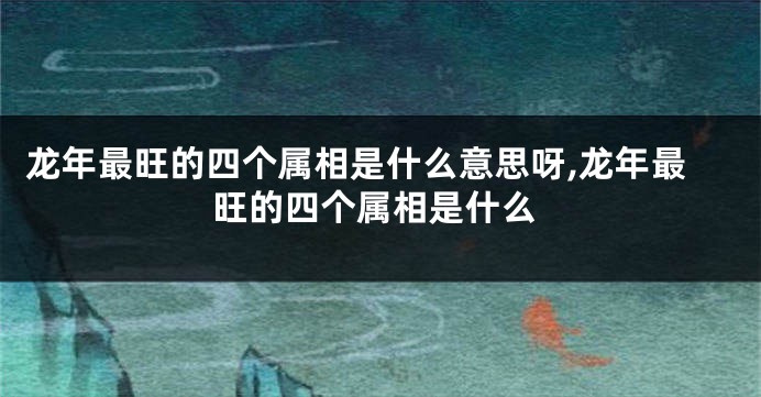 龙年最旺的四个属相是什么意思呀,龙年最旺的四个属相是什么