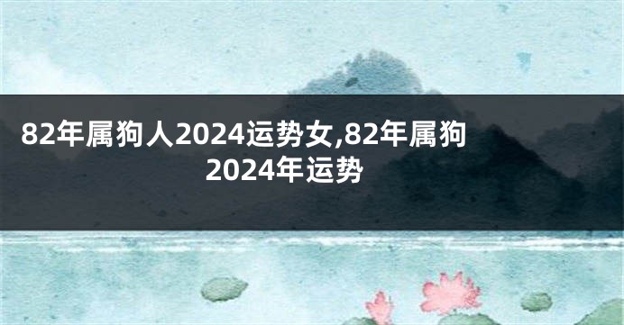 82年属狗人2024运势女,82年属狗2024年运势