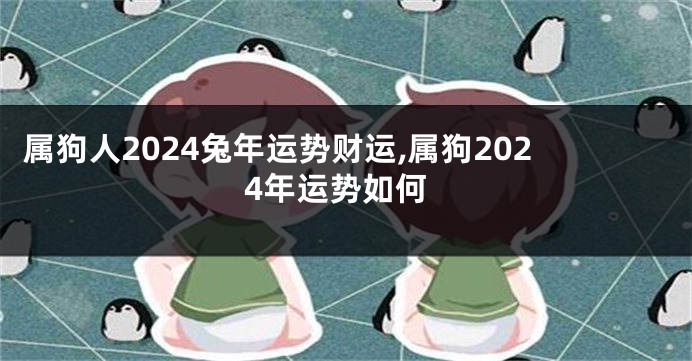 属狗人2024兔年运势财运,属狗2024年运势如何