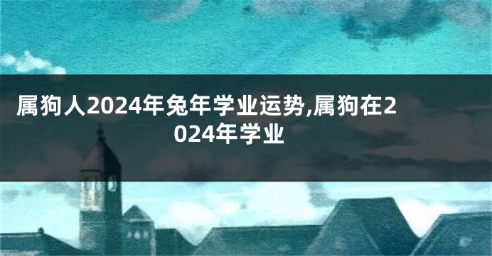 属狗人2024年兔年学业运势,属狗在2024年学业