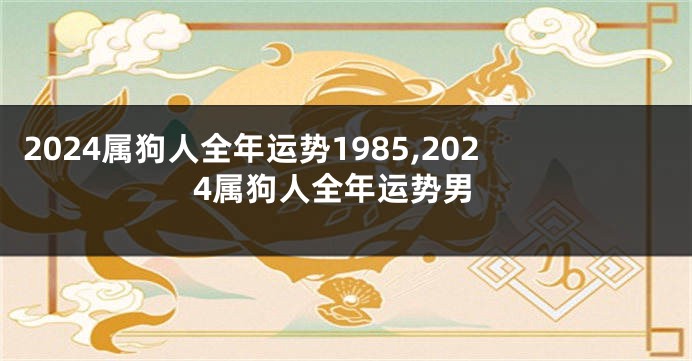 2024属狗人全年运势1985,2024属狗人全年运势男