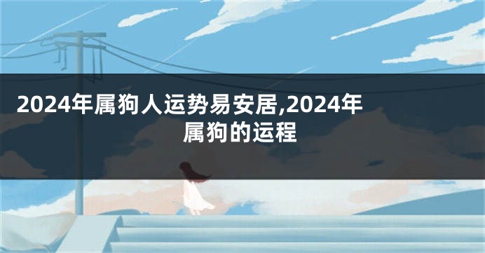 2024年属狗人运势易安居,2024年属狗的运程