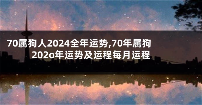 70属狗人2024全年运势,70年属狗202o年运势及运程每月运程