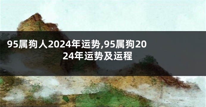 95属狗人2024年运势,95属狗2024年运势及运程