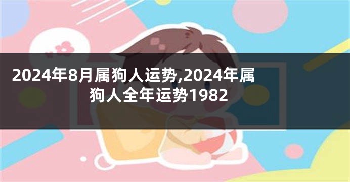 2024年8月属狗人运势,2024年属狗人全年运势1982