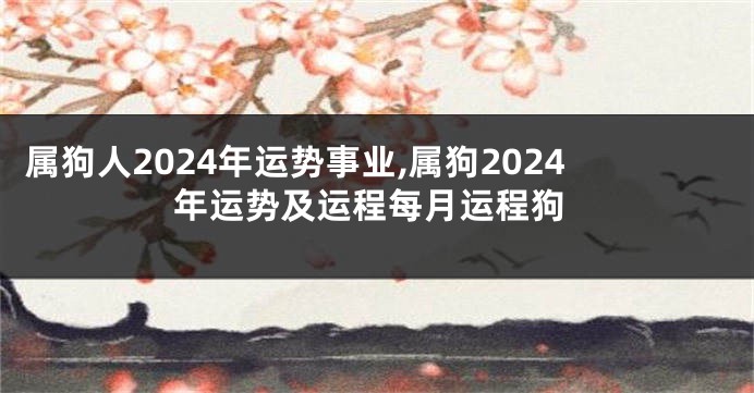 属狗人2024年运势事业,属狗2024年运势及运程每月运程狗