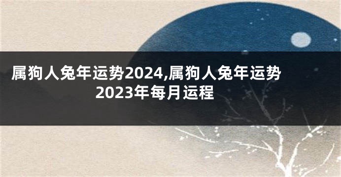 属狗人兔年运势2024,属狗人兔年运势2023年每月运程