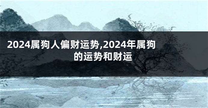 2024属狗人偏财运势,2024年属狗的运势和财运