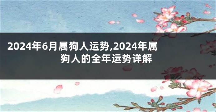 2024年6月属狗人运势,2024年属狗人的全年运势详解