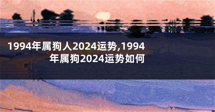 1994年属狗人2024运势,1994年属狗2024运势如何