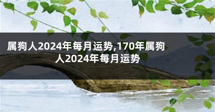 属狗人2024年每月运势,170年属狗人2024年每月运势