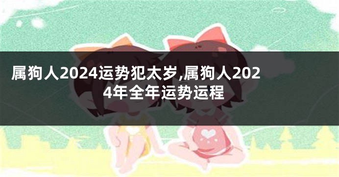 属狗人2024运势犯太岁,属狗人2024年全年运势运程