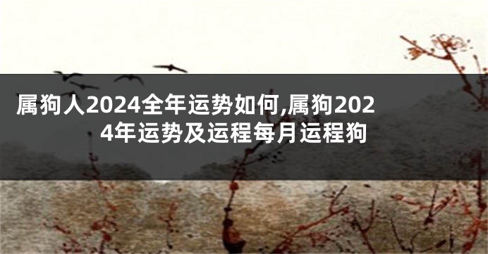 属狗人2024全年运势如何,属狗2024年运势及运程每月运程狗