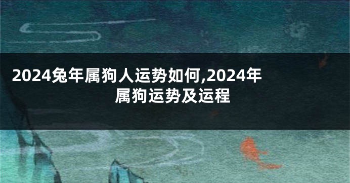 2024兔年属狗人运势如何,2024年属狗运势及运程