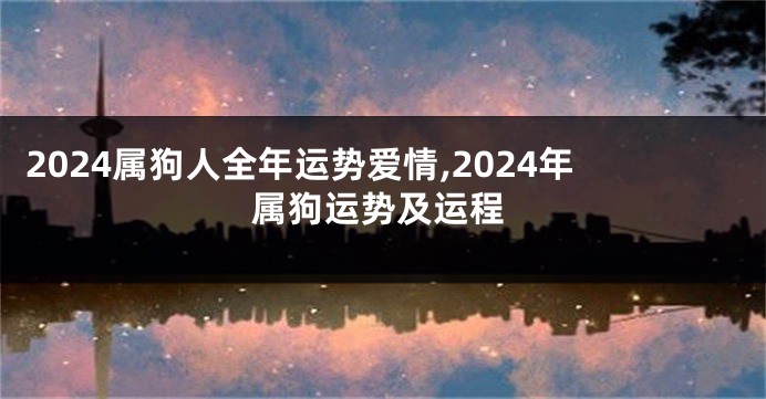 2024属狗人全年运势爱情,2024年属狗运势及运程