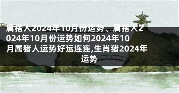 属猪人2024年10月份运势、属猪人2024年10月份运势如何2024年10月属猪人运势好运连连,生肖猪2024年运势