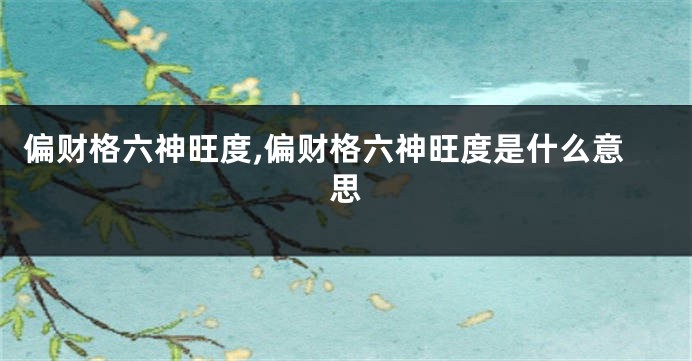 偏财格六神旺度,偏财格六神旺度是什么意思