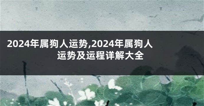 2024年属狗人运势,2024年属狗人运势及运程详解大全