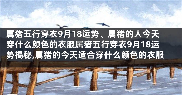 属猪五行穿衣9月18运势、属猪的人今天穿什么颜色的衣服属猪五行穿衣9月18运势揭秘,属猪的今天适合穿什么颜色的衣服