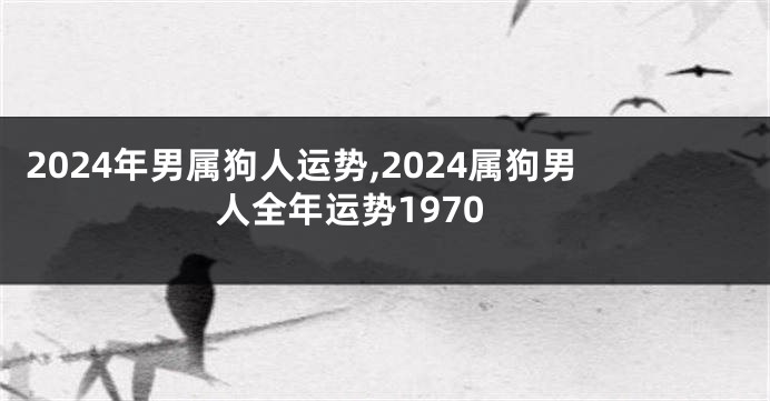 2024年男属狗人运势,2024属狗男人全年运势1970