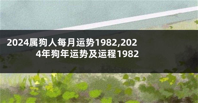 2024属狗人每月运势1982,2024年狗年运势及运程1982