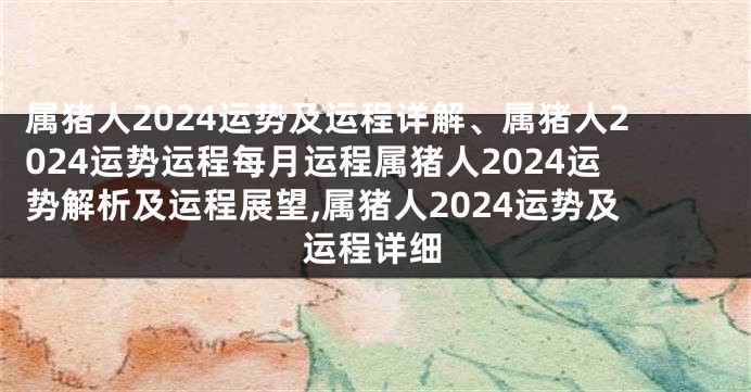 属猪人2024运势及运程详解、属猪人2024运势运程每月运程属猪人2024运势解析及运程展望,属猪人2024运势及运程详细