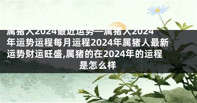 属猪人2024最近运势—属猪人2024年运势运程每月运程2024年属猪人最新运势财运旺盛,属猪的在2024年的运程是怎么样