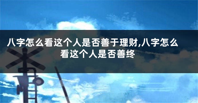 八字怎么看这个人是否善于理财,八字怎么看这个人是否善终