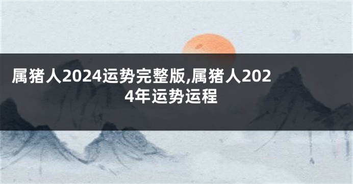 属猪人2024运势完整版,属猪人2024年运势运程