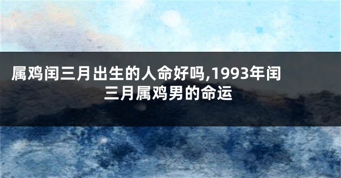 属鸡闰三月出生的人命好吗,1993年闰三月属鸡男的命运