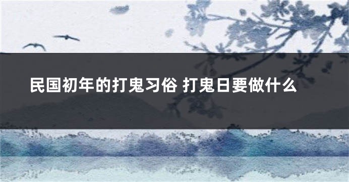 民国初年的打鬼习俗 打鬼日要做什么