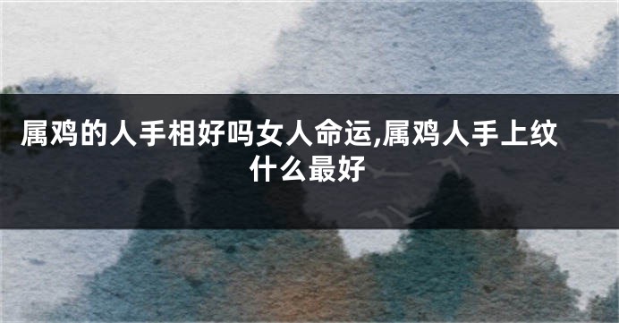 属鸡的人手相好吗女人命运,属鸡人手上纹什么最好